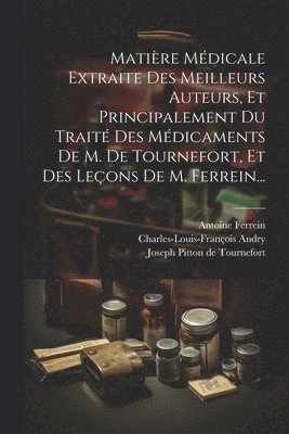 Matire Mdicale Extraite Des Meilleurs Auteurs, Et Principalement Du Trait Des Mdicaments De M. De Tournefort, Et Des Leons De M. Ferrein... 1