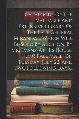 bokomslag Catalogue Of The Valuable And Extensive Library Of The Late General Miranda ... Which Will Be Sold By Auction, By Mr. Evans, At His House, No.93 Pall Mall, On Tuesday, July 22, And Two Following Da...
