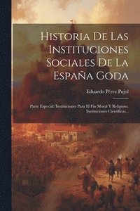 bokomslag Historia De Las Instituciones Sociales De La España Goda: Parte Especial: Instituciones Para El Fin Moral Y Religioso. Instituciones Científicas...