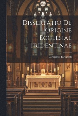 Dissertatio De Origine Ecclesiae Tridentinae 1
