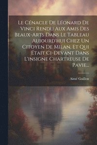 bokomslag Le Cnacle De Lonard De Vinci Rendu Aux Amis Des Beaux-arts Dans Le Tableau Aujourd'hui Chez Un Citoyen De Milan, Et Qui tait Ci-devant Dans L'insigne Chartreuse De Pavie...