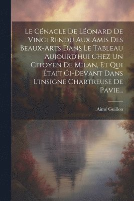 bokomslag Le Cnacle De Lonard De Vinci Rendu Aux Amis Des Beaux-arts Dans Le Tableau Aujourd'hui Chez Un Citoyen De Milan, Et Qui tait Ci-devant Dans L'insigne Chartreuse De Pavie...