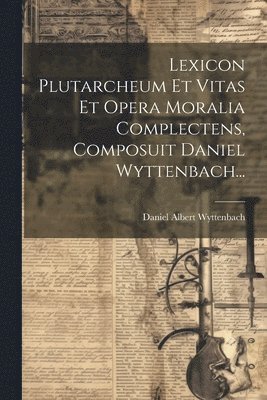 Lexicon Plutarcheum Et Vitas Et Opera Moralia Complectens, Composuit Daniel Wyttenbach... 1