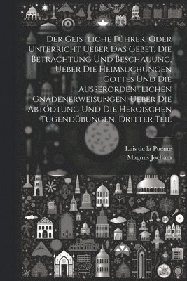 bokomslag Der Geistliche Fhrer, oder Unterricht ueber das Gebet, die Betrachtung und Beschauung, ueber die heimsuchungen Gottes und die auerordentlichen Gnadenerweisungen, ueber die Abtdtung und die