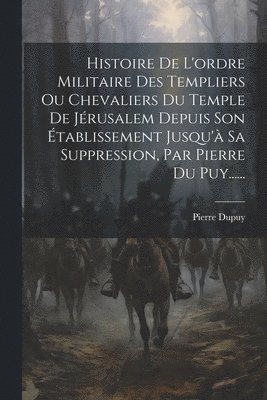 Pierre Dupuy - Histoire De L'ordre Militaire Des Templiers Ou Chevaliers Du Temple De Jérusalem Depuis Son Établissement Jusqu'à Sa Suppression, Par Pierre Du Puy......, Häftad