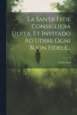 bokomslag La Santa Fede Consigliera Udita, Et Invitado Ad Udire Ogni Buon Fidele...