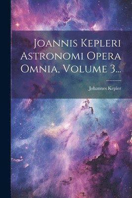 Joannis Kepleri Astronomi Opera Omnia, Volume 3... 1