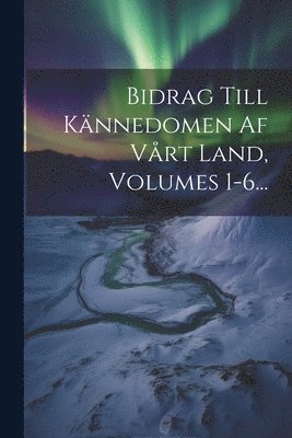 Bidrag Till Knnedomen Af Vrt Land, Volumes 1-6... 1