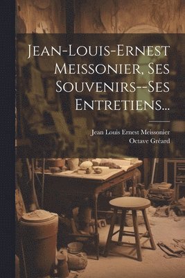 Jean-louis-ernest Meissonier, Ses Souvenirs--ses Entretiens... 1