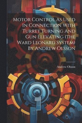 Motor Control As Used In Connection With Turret Turning And Gun Elevating (the Ward Leonard System) By Andrew Olsson 1