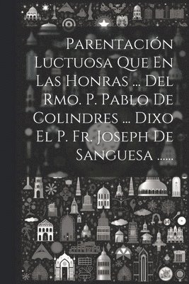 bokomslag Parentacin Luctuosa Que En Las Honras ... Del Rmo. P. Pablo De Colindres ... Dixo El P. Fr. Joseph De Sanguesa ......