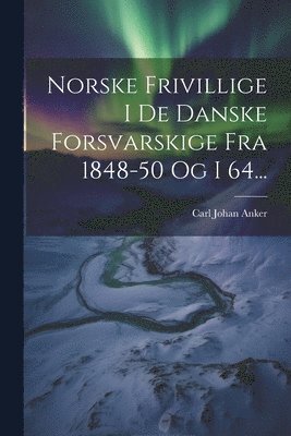 Norske Frivillige I De Danske Forsvarskige Fra 1848-50 Og I 64... 1