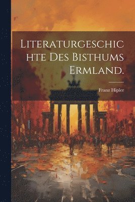 Literaturgeschichte des Bisthums Ermland. 1