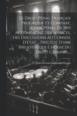 bokomslag Le Droit Pnal Franais Progressif Et Compar, Code Pnal De 1810 Accompagn Des Sources, Des Discussions Au Conseil D'tat ... Prcd D'une Bibliothque Choisie Du Droit Criminel...