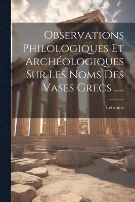 Observations Philologiques Et Archologiques Sur Les Noms Des Vases Grecs ..... 1