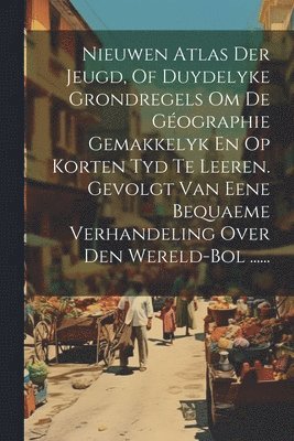 Nieuwen Atlas Der Jeugd, Of Duydelyke Grondregels Om De Géographie Gemakkelyk En Op Korten Tyd Te Leeren. Gevolgt Van Eene Bequaeme Verhandeling Over Den Wereld-bol ......