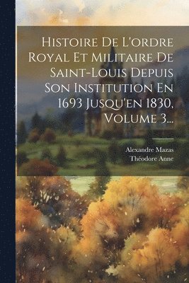 bokomslag Histoire De L'ordre Royal Et Militaire De Saint-louis Depuis Son Institution En 1693 Jusqu'en 1830, Volume 3...