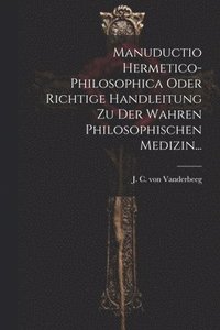 bokomslag Manuductio Hermetico-philosophica Oder Richtige Handleitung Zu Der Wahren Philosophischen Medizin...