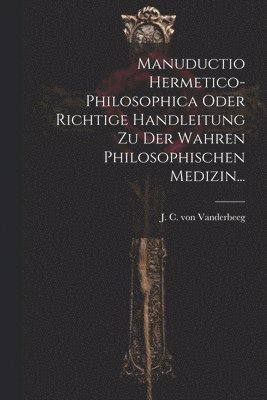 Manuductio Hermetico-philosophica Oder Richtige Handleitung Zu Der Wahren Philosophischen Medizin... 1