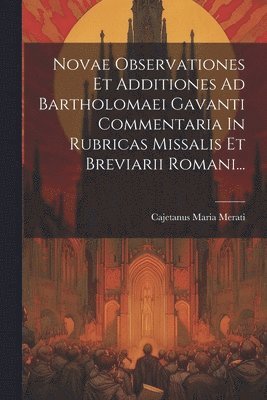 Novae Observationes Et Additiones Ad Bartholomaei Gavanti Commentaria In Rubricas Missalis Et Breviarii Romani... 1