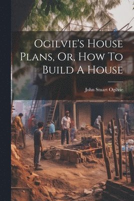 Ogilvie's House Plans, Or, How To Build A House 1