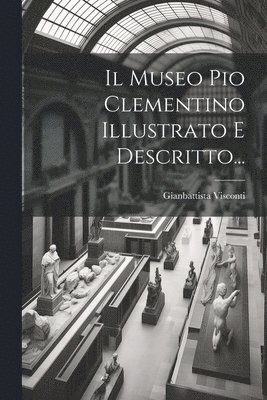 Il Museo Pio Clementino Illustrato E Descritto... 1