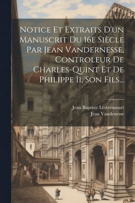 Notice Et Extraits D'un Manuscrit Du 16e Sicle Par Jean Vandernesse, Controleur De Charles-quint Et De Philippe Ii, Son Fils... 1