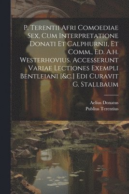 P. Terentii Afri Comoediae Sex, Cum Interpretatione Donati Et Calphurnii, Et Comm., Ed. A.h. Westerhovius. Accesserunt Variae Lectiones Exempli Bentleiani [&c.] Edi Curavit G. Stallbaum 1
