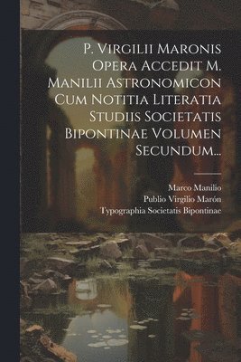 P. Virgilii Maronis Opera Accedit M. Manilii Astronomicon Cum Notitia Literatia Studiis Societatis Bipontinae Volumen Secundum... 1