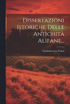 Dissertazioni Istoriche Delle Antichità Alifane...