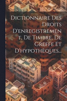 bokomslag Dictionnaire Des Droits D'enregistrement, De Timbre, De Greffe Et D'hypothques...