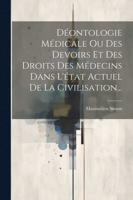 Dontologie Mdicale Ou Des Devoirs Et Des Droits Des Mdecins Dans L'tat Actuel De La Civilisation... 1