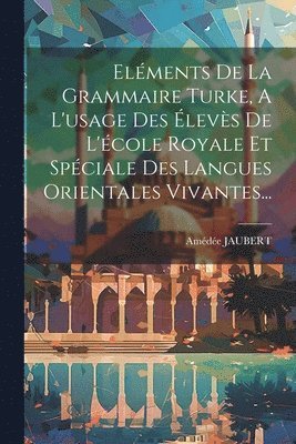 Eléments De La Grammaire Turke, A L'usage Des Élevès De L'école Royale Et Spéciale Des Langues Orientales Vivantes...