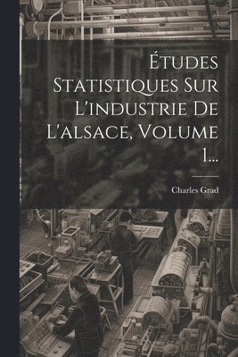 tudes Statistiques Sur L'industrie De L'alsace, Volume 1... 1