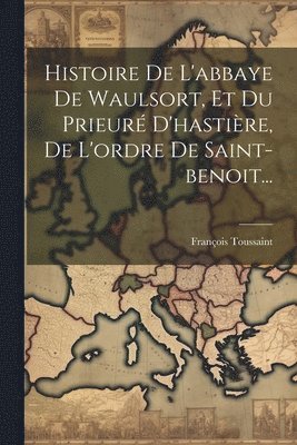 bokomslag Histoire De L'abbaye De Waulsort, Et Du Prieur D'hastire, De L'ordre De Saint-benoit...