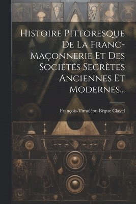 Histoire Pittoresque De La Franc-maçonnerie Et Des Sociétés Secrètes Anciennes Et Modernes...