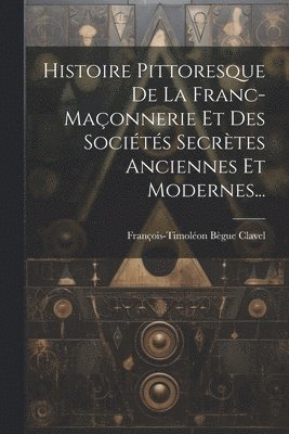 Histoire Pittoresque De La Franc-maonnerie Et Des Socits Secrtes Anciennes Et Modernes... 1