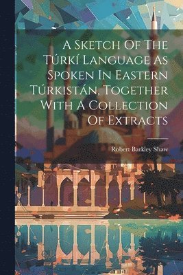 bokomslag A Sketch Of The Trk Language As Spoken In Eastern Trkistn, Together With A Collection Of Extracts