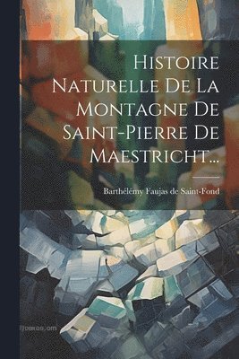Barthélémy Faujas de Saint-Fond - Histoire Naturelle De La Montagne De Saint-pierre De Maestricht..., Häftad