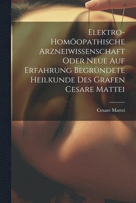 bokomslag Elektro-homopathische Arzneiwissenschaft oder neue auf Erfahrung begrndete Heilkunde des Grafen Cesare Mattei