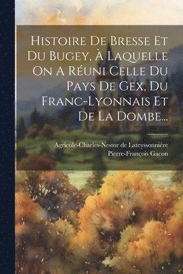 Histoire De Bresse Et Du Bugey,  Laquelle On A Runi Celle Du Pays De Gex, Du Franc-lyonnais Et De La Dombe... 1