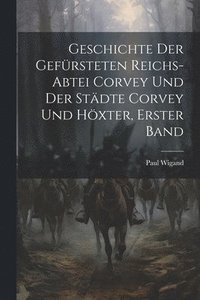 bokomslag Geschichte der gefrsteten Reichs-Abtei Corvey und der Stdte Corvey und Hxter, Erster Band