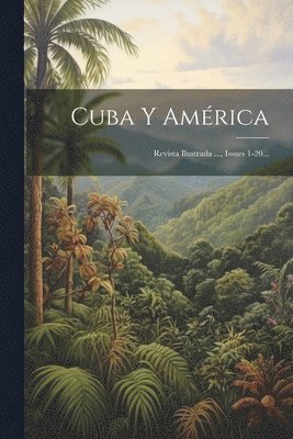 Cuba Y América: Revista Ilustrada ..., Issues 1-20... 1
