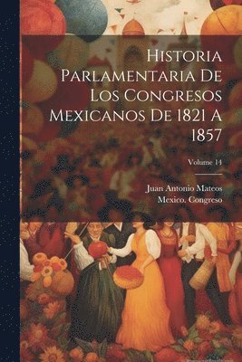 Historia Parlamentaria De Los Congresos Mexicanos De 1821 A 1857; Volume 14 1