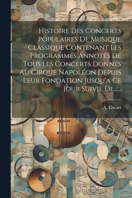 bokomslag Histoire Des Concerts Populaires De Musique Classique Contenant Les Programmes Annots De Tous Les Concerts Donns Au Cirque Napolon Depuis Leur Fondation Jusqu'a Ce Jour Suivie De......