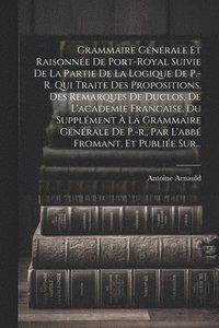 bokomslag Grammaire Gnrale Et Raisonne De Port-royal Suivie De La Partie De La Logique De P.-r. Qui Traite Des Propositions, Des Remarques De Duclos, De L'academie Francaise, Du Supplment  La
