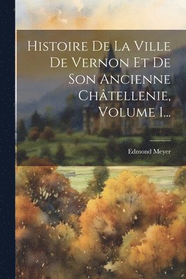 Edmond Meyer - Histoire De La Ville De Vernon Et De Son Ancienne Châtellenie, Volume 1..., Häftad
