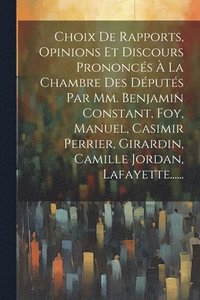 bokomslag Choix De Rapports, Opinions Et Discours Prononcs  La Chambre Des Dputs Par Mm. Benjamin Constant, Foy, Manuel, Casimir Perrier, Girardin, Camille Jordan, Lafayette......