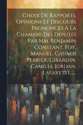 bokomslag Choix De Rapports, Opinions Et Discours Prononcs  La Chambre Des Dputs Par Mm. Benjamin Constant, Foy, Manuel, Casimir Perrier, Girardin, Camille Jordan, Lafayette......