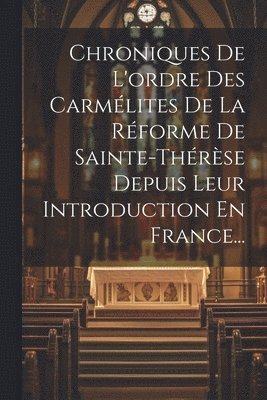 Chroniques De L'ordre Des Carmlites De La Rforme De Sainte-thrse Depuis Leur Introduction En France... 1